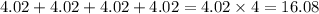 4.02 + 4.02 + 4.02 + 4.02 = 4.02 \times 4 = 16.08