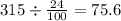 315 \div \frac{24}{100} = 75.6