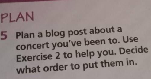 PLAN 5 Plan a blog post about a concert you've been to. Use Exercise 2 to help you. Decide what orde