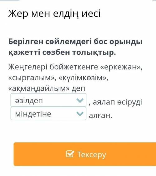 Берілген сөйлемдегі бос орынды қажетті сөзбен толықтыр. Жеңгелері бойжеткенге «еркежан», «сырғалым»,