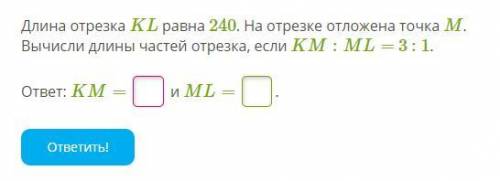 Длина отрезка KL равна 240. На отрезке отложена точка M. Вычисли длины частей отрезка, если KM:ML= 3