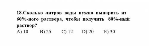 Сколько литров воды нужно выпарить из 60%-ного раствора, чтобы получить 80%-ный раствор? A) 10 B) 25