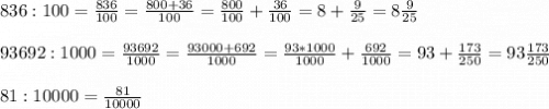 836:100=\frac{836}{100}=\frac{800+36}{100}=\frac{800}{100}+\frac{36}{100}=8+\frac{9}{25}=8\frac{9}{25}93692:1000=\frac{93692}{1000}=\frac{93000+692}{1000}=\frac{93*1000}{1000}+\frac{692}{1000}=93+\frac{173}{250}=93\frac{173}{250}81:10000=\frac{81}{10000}