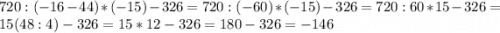 720:(-16-44)*(-15)-326=720:(-60)*(-15)-326=720:60*15-326=15(48:4)-326=15*12-326=180-326=-146