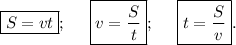 \displaystyle \boxed {S=vt};\;\;\;\;\; \boxed{v=\frac{S}{t} };\;\;\;\;\; \boxed{t=\frac{S}{v} }.