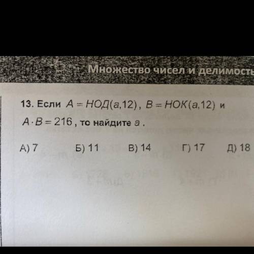 И 13. Если A = Нод(а,12), B = НОК(а, 12) A-B = 216, то найдите а. А) 7 5) 11 B) 14 Г) 17 Д) 18