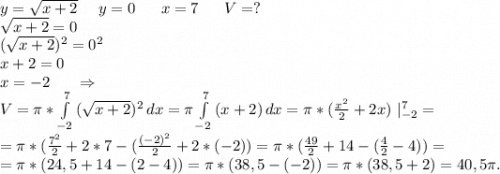 y=\sqrt{x+2} \ \ \ \ y=0\ \ \ \ \ x=7\ \ \ \ \ V=?\\\sqrt{x+2}=0\\ (\sqrt{x+2})^2=0^2\\ x+2=0\\x=-2\ \ \ \ \ \Rightarrow\\V=\pi *\int\limits^7_{-2} {(\sqrt{x+2}) ^2} \, dx=\pi \int\limits^7_{-2} {(x+2)} \, dx =\pi *(\frac{x^2}{2}+2x)\ |_{-2}^7=\\ =\pi *(\frac{7^2}{2}+2*7-(\frac{(-2)^2}{2}+2*(-2))=\pi *(\frac{49}{2} +14-(\frac{4}{2}-4))=\\ =\pi *(24,5+14-(2-4))=\pi *(38,5-(-2))= \pi *(38,5+2)=40,5\pi .