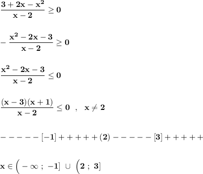 \displaystyle\bf\\\frac{3+2x-x^{2} }{x-2} \geq 0-\frac{x^{2}-2x-3 }{x-2} \geq 0frac{x^{2} -2x-3}{x-2} \leq 0frac{(x-3)(x+1)}{x-2} \leq 0 \ \ , \ \ x\neq 2- - - - - [-1] + + + + + (2) - - - - - [3] + + + + + x\in\Big(-\infty \ ; \ -1] \ \cup \ \Big(2 \ ; \ 3]