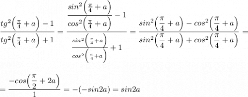 \displaystyle\dfrac{tg^2\Big(\frac{\pi}{4}+a\Big)-1}{tg^2\Big(\frac{\pi}{4}+a\Big)+1}=\dfrac{\dfrac{sin^2\Big(\frac{\pi}{4}+a\Big)}{cos^2\Big(\frac{\pi}{4}+a\Big)}-1}{\frac{sin^2\Big(\frac{\pi}{4}+a\Big)}{cos^2\Big(\frac{\pi}{4}+a\Big)}+1}=\frac{sin^2\Big(\dfrac{\pi}{4}+a\Big)-cos^2\Big(\dfrac{\pi}{4}+a\Big)}{sin^2\Big(\dfrac{\pi}{4}+a\Big)+cos^2\Big(\dfrac{\pi}{4}+a\Big)}==\dfrac{-cos\Big(\dfrac{\pi}{2}+2a\Big)}{1}=-(-sin2a)=sin2a