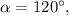 \alpha = 120^\circ ,