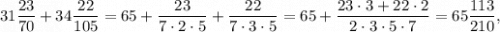 31\displaystyle\frac{{23}}{{70}} + 34\displaystyle\frac{{22}}{{105}} = 65 + \displaystyle\frac{{23}}{{7 \cdot 2 \cdot 5}} + \displaystyle\frac{{22}}{{7 \cdot 3 \cdot 5}} = 65 + \displaystyle\frac{{23 \cdot 3 + 22 \cdot 2}}{{2 \cdot 3 \cdot 5 \cdot 7}} = 65\displaystyle\frac{{113}}{{210}},