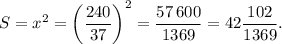 S = {x^2} = {\left( {\displaystyle\frac{{240}}{{37}}} \right)^2} = \displaystyle\frac{{57\,600}}{{1369}} = 42\displaystyle\frac{{102}}{{1369}}.