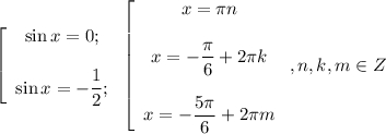 \left [ \begin{array}{ccc} \sin x = 0;  \displaystyle \sin x = -\frac{1}{2} ;\end{array}\right \left [ \begin{array}{ccc} x=\pi n \displaystyle x=-\frac{\pi}{6} +2\pi kdisplaystyle x=-\frac{5\pi}{6}+2\pi m \end{array}\right,n,k,m\in Z